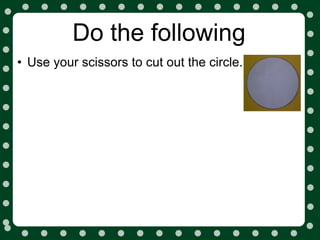 Do the following
• Use your scissors to cut out the circle.
 