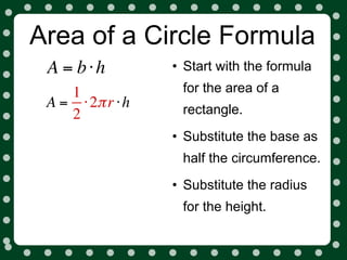 Area of a Circle Formula
 A = b⋅h          • Start with the formula
    1              for the area of a
 A = ⋅ 2π r ⋅ h    rectangle.
    2
                  • Substitute the base as
                   half the circumference.
                  • Substitute the radius
                   for the height.
 
