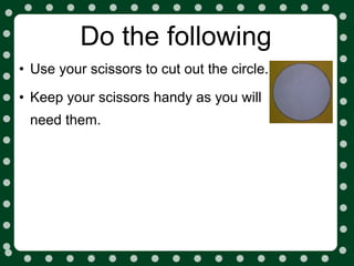 Do the following
• Use your scissors to cut out the circle.
• Keep your scissors handy as you will
 need them.
 