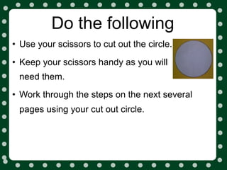 Do the following
• Use your scissors to cut out the circle.
• Keep your scissors handy as you will
 need them.
• Work through the steps on the next several
 pages using your cut out circle.
 