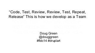 “Code, Test, Review, Review, Test, Repeat,
Release” This is how we develop as a Team

"CODE, TEST, REVIEW, REVIEW,
TEST, RELEASE, ... AND REPEAT"
THIS IS HOWDoug Green
WE DEVELOP AS A
@dougjgreen
TEAM
#fldc14 #druplart

 