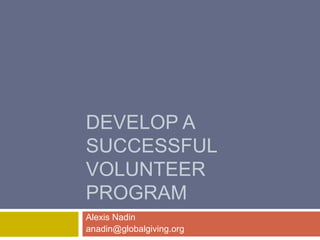 DEVELOP A
SUCCESSFUL
VOLUNTEER
PROGRAM
Alexis Nadin
anadin@globalgiving.org
 