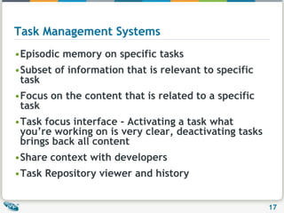 Task Management SystemsEpisodic memory on specific tasksSubset of information that is relevant to specific taskFocus on the content that is related to a specific taskTask focus interface - Activating a task what you’re working on is very clear, deactivating tasks brings back all contentShare context with developersTask Repository viewer and history 