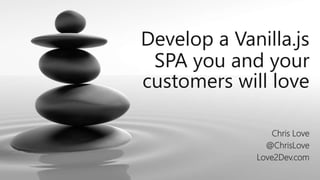 Develop a Vanilla.js
SPA you and your
customers will love
Chris Love
@ChrisLove
Love2Dev.com
 