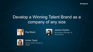 #intalent

Develop a Winning Talent Brand as a
company of any size
Jessica Hayden
Paul Maxin

Amber Taylor
Senior Talent Partner at
ASOS

Recruitment Manager at
SoundCloud

 