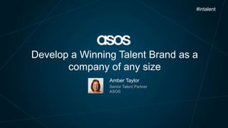 #intalent

Develop a Winning Talent Brand as a
company of any size
Amber Taylor
Senior Talent Partner
ASOS

 