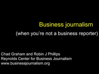 Business journalism  Chad Graham and Robin J Phillips Reynolds Center for Business Journalism www.businessjournalism.org  (when you’re not a business reporter) 