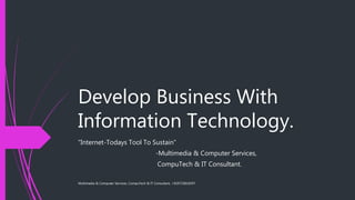 Develop Business With
Information Technology.
“Internet-Todays Tool To Sustain”
-Multimedia & Computer Services,
CompuTech & IT Consultant.
Multimedia & Computer Services, CompuTech & IT Consultant, +919723816597
 