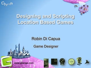 Designing and Scripting
 Location Based Games


            Robin Di Capua
             Game Designer



www.gbanga.com
 