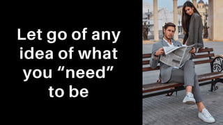 Let go of any
idea of what
you “need”
to be
 