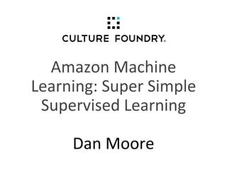Amazon Machine
Learning: Super Simple
Supervised Learning
Dan Moore
 