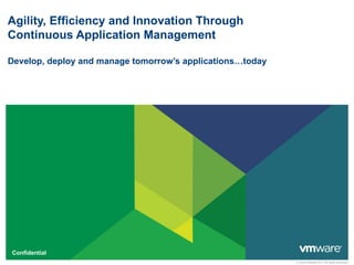 Agility, Efficiency and Innovation Through
Continuous Application Management

Develop, deploy and manage tomorrow’s applications…today




Confidential
                                                           © 2009 VMware Inc. All rights reserved
 