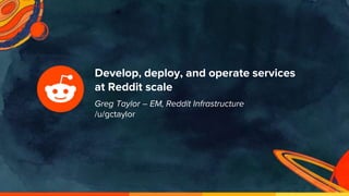 Develop, deploy, and operate services
at Reddit scale
Greg Taylor – EM, Reddit Infrastructure
/u/gctaylor
 