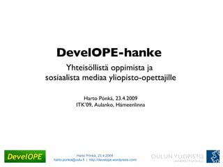 DevelOPE-hanke  Yhteisöllistä oppimista ja  sosiaalista mediaa yliopisto-opettajille   Harto Pönkä, 23.4.2009 ITK’09, Aulanko, Hämeenlinna 
