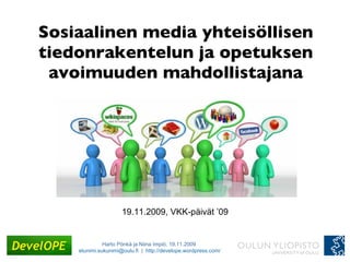 Sosiaalinen media yhteisöllisen tiedonrakentelun ja opetuksen avoimuuden mahdollistajana 19.11.2009, VKK-päivät ’09 