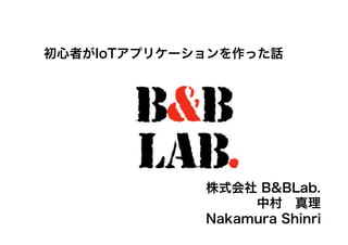 株式会社 B&BLab.
中村 真理
Nakamura Shinri
初心者がIoTアプリケーションを作った話
 