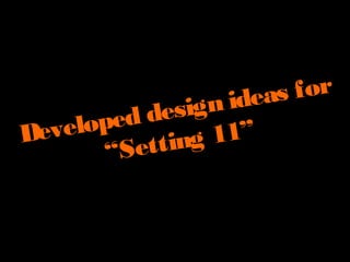 Developed design ideas for
“Setting 11”
 