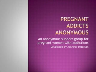 An anonymous support group for
pregnant women with addictions
       Developed by Jennifer Peterson
 