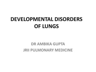 DEVELOPMENTAL DISORDERS
OF LUNGS
DR AMBIKA GUPTA
JRII PULMONARY MEDICINE
 