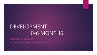 DEVELOPMENT
0-6 MONTHS
PRESENTOR- DR SUGANYA R
MODERATOR- DR PAWAN GHANGHORIYA SIR
 