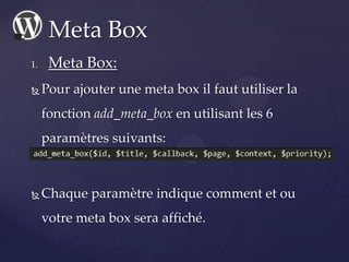 1. Meta Box:
 Pour ajouter une meta box il faut utiliser la
fonction add_meta_box en utilisant les 6
paramètres suivants:...