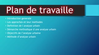 Plan de travaille
• Introduction generale
• Les approches et leur methodes
• Definition de l analyse urbain
• Démarche methodique d une analyse urbain
• Objectifs de l’analyse urbaine
• Méthode d’analyse urbain
 