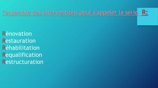 l'ensemble des interventions peut s'appeler la série R:
Rénovation
Restauration
Réhabilitation
Requalification
Restructuration
 