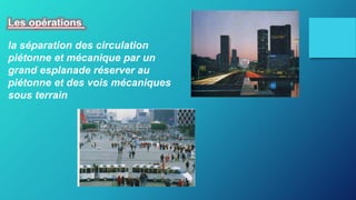 Les opérations
la séparation des circulation
piétonne et mécanique par un
grand esplanade réserver au
piétonne et des vois mécaniques
sous terrain
 