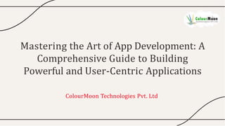 Mastering the Art of App Development: A
Comprehensive Guide to Building
Powerful and User-Centric Applications
ColourMoon Technologies Pvt. Ltd
 
