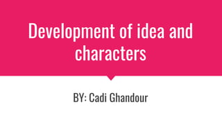 Development of idea and
characters
BY: Cadi Ghandour
 