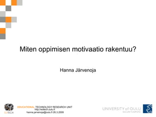 Miten oppimisen motivaatio rakentuu?

                              Hanna Järvenoja




EDUCATIONAL TECHNOLOGY RESEARCH UNIT
             http://edtech.oulu.fi
      hanna.jarvenoja@oulu.fi 26.3.2009
 