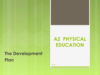 A2 PHYSICAL
EDUCATION
The Development
Plan
Slide 1
 