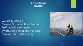 We are building a
Cleaner, Sustainable and more
Profitable Environment
by providing solutions that save,
develop, and store energy.
DEVELOP.ENERGY
SOLUTIONS
 