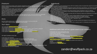 zander@wulfpack.co.za
Employers
Software development company which develops management systems to suit any environment. Offers software
solutions together with the hardware solutions to clients in all industries, although our main focus has been on the
educational sector.
Team mentality at every stage, we are pretty chilled, and we do our best to look after our staff in whatever way
we can. Our developers work together adding their individual strengths as required to maintain and evolve
complex enterprise management systems while being responsible for and utilising the latest industry standards to
help scale and automate the full life cycle of our
software on resilient infrastructure.
What are we looking to achieve?
The team is growing rapidly as new adventures keep coming our way, and we are looking for a passionate
programmer to help us keep up and to help add new ideas and opinions to the way we do things.
Perks
We offer flexible working hours / We offer flexible leave periods / No formal dress code
/ Team events / Parking available / We offer company benefits
Tech Stack:
• Be comfortable working in a team with project delivery leads
• Be competent writing technical documentation
• Have a good understanding of PHP frameworks like Laravel or Lumen / zend / symfony codeigniter
• Have a good understanding of Front end frameworks like, Angular, Vue.js
• Have a good understanding of Database architecture like, Myqsql, Cloud Sql,Firebase.
• Have experience building web applications using micro-services working with rest API's
And should,
• be able to assist the current development team with the increasing number of projects that range from low level
driver software to abstract web services.
• want to help evolve complex enterprise management systems while being responsible for, and utilizing the latest
industry standard container management systems to help scale and automate the full lifecycle of our software
on a resilient infrastructure.
• become a champion of our infrastructure and utilize emerging industry standards to scale our software.
• assist with the upgrade of our existing in-house software packages that assist with managing and reporting
across all areas of the business.
• Be able to help design and build tools that can assist with the monitoring, testing and maintenance of our latest
software and its underlying infrastructure.
• assist with the maintenance and upgrading of mature software platforms that power all of our solutions.
• Want to help design new and capable systems that can replace some of our legacy software.
• assist with typical software development where available development capacity is not sufficient.
• assist with the automation of our evolving Unit Tests + Regression Tests +
Frontend Tests (Selenium) that our QA assist with.
• assist with the development/utilization of systems that can keep workflows and shipping of new products on
track, ensuring that they pass quality and unit tests.
• have fun and help take the company into the future with an awesome team in a challenging and exciting work
environment!
Additional skills that will be a great asset to our company
● Great design and visual communication skills
● Knowledge of the enterprise software domain
● Official tertiary education
● Skill with embedded development
● Skill with developing mobile applications such as iOS and Android
● Understanding of any of the following languages: PHP, C, C++, C#, TypeScript,
Javascript
● Understanding of any of the following technologies: NodeJS, ReactJS, NGINX,
Docker, Propel, Composer, NPM/Yarn
● Extensive and in-depth knowledge on scaling, using platforms like Docker as an
example
● Experience with Kubernetes
● Experience in the Banking Tech Space
The Right Candidate should also
• have their own transport
• be available to come into the office for the best part of the work day
• be proficient in at least 50% of our complete technology stack listed below
• be proficient in *nix based systems
• have at least 2 years of programming experience on a web stack
• be proficient in web based application development
• be fluent in programming design patterns and OOP
• be fluent in web applications and services such as Slack, Google Web Apps, Mediawiki and Trello
• enjoy learning unfamiliar languages
 