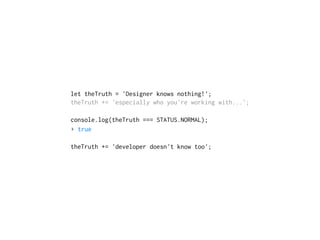 let theTruth = 'Designer knows nothing!';
theTruth += 'especially who you're working with...';
console.log(theTruth === STATUS.NORMAL);
▸ true
theTruth += 'developer doesn't know too';
 