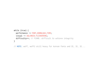while (true) {
performance -= FONT_DOWNLOAD_TIME;
visual -= UGLINESS.FLICKERING;
difficulty++; // FIXME: difficult to achieve integrity
}
// NOTE: woff, woff2 still heavy for korean fonts and IE, IE, IE...
 