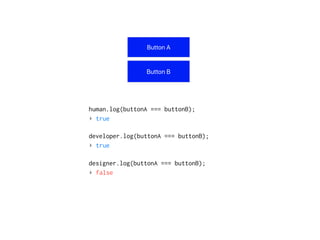 human.log(buttonA === buttonB);
▸ true
developer.log(buttonA === buttonB);
▸ true
designer.log(buttonA === buttonB);
▸ false
 