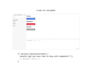 $ npm run storybook
if (project.hasJustStarted()) {
console.log('you have time to play with component!!');
// Designer loves it
}
 