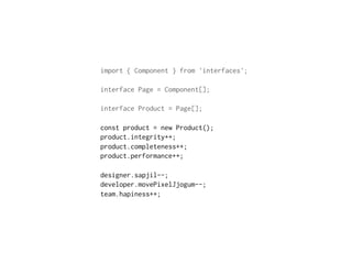 import { Component } from 'interfaces';
interface Page = Component[];
interface Product = Page[];
const product = new Product();
product.integrity++;
product.completeness++;
product.performance++;
designer.sapjil--;
developer.movePixelJjogum--;
team.hapiness++;
 