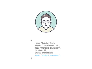 {
name: 'Seokjun Kim',
email: 'colus001@me.com',
job: 'frontend developer',
country: 82,
phone: 01092836686,
toBe: 'product developer',
}
 