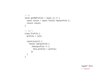 typeof this
▸ "data"
// Do
const getMyProfile = async () => {
const result = await fetch('/me/profile');
return result;
}
// Don't
class Profile {
profile = null;
constructor() {
fetch('/me/profile')
.then(profile => {
this.profile = profile;
})
}
}
 