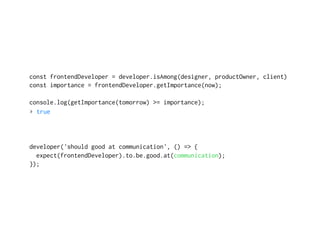 const frontendDeveloper = developer.isAmong(designer, productOwner, client)
const importance = frontendDeveloper.getImportance(now);
console.log(getImportance(tomorrow) >= importance);
▸ true
developer('should good at communication', () => {
expect(frontendDeveloper).to.be.good.at(communication);
});
 