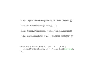 class ObjectOrientedProgramming extends Classic {}
function functionalProgramming() {}
const ReactiveProgramming = observable.subscribe()
redux.store.dispatch({ type: 'LEARNING_EVERYDAY' })
developer('should good at learning', () => {
expect(frontendDeveloper).to.be.good.at(learning);
})
 