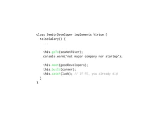 class SeniorDeveloper implements Virtue {
raiseSalary() {
...
this.goTo(seaNotRiver);
console.warn('not major company nor startup');
this.meet(goodDevelopers);
this.build(career);
this.catch(luck); // If FE, you already did
} 
}
 