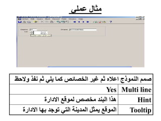 ‫عملي‬ ‫مثال‬
‫وال‬ ‫نفذ‬ ‫ثم‬ ‫يلي‬ ‫كما‬ ‫الخصائص‬ ‫غير‬ ‫ثم‬ ‫اعاله‬ ‫النموذج‬ ‫صمم‬
‫حظ‬
Yes Multi line
‫االدارة‬ ‫لموقع‬ ‫مخصص‬ ‫البند‬ ‫هذا‬ Hint
‫االدارة‬ ‫بها‬ ‫توجد‬ ‫التي‬ ‫المدينة‬ ‫يمثل‬ ‫الموقع‬ Tooltip
 