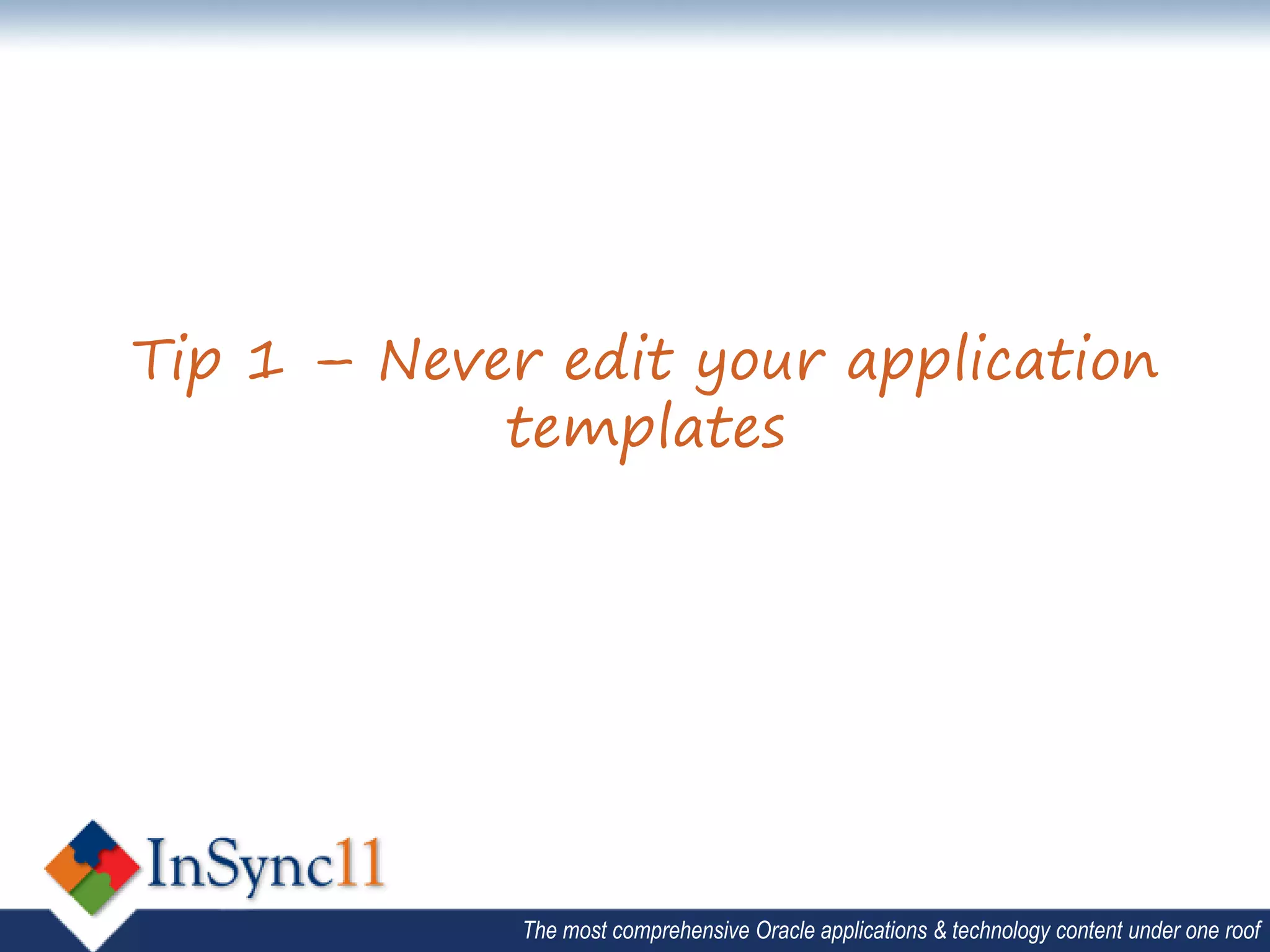 Tip 1 – Never edit your application
            templates




             The most comprehensive Oracle applications & technology content under one roof
 