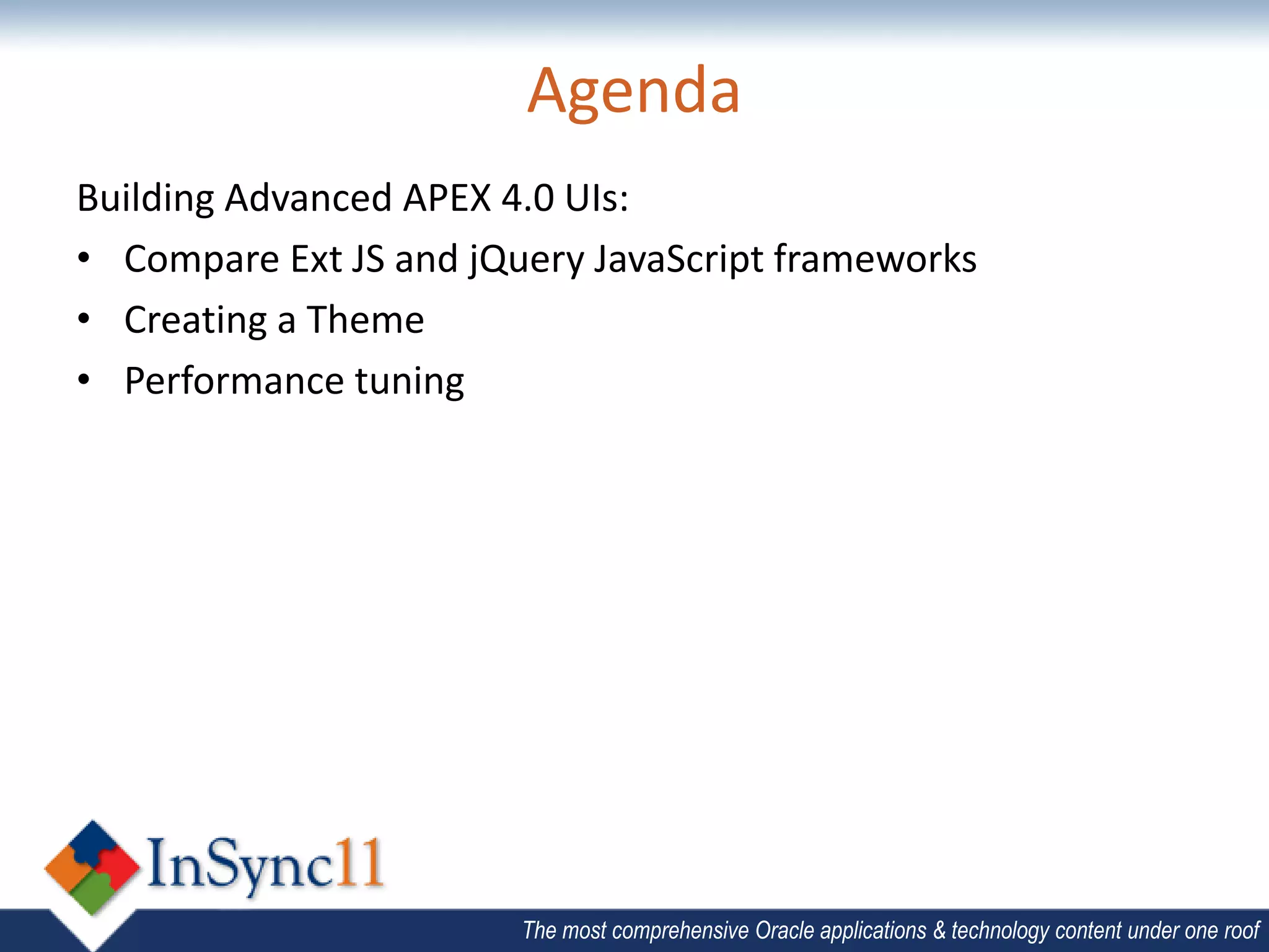 Agenda
Building Advanced APEX 4.0 UIs:
• Compare Ext JS and jQuery JavaScript frameworks
• Creating a Theme
• Performance tuning




                        The most comprehensive Oracle applications & technology content under one roof
 