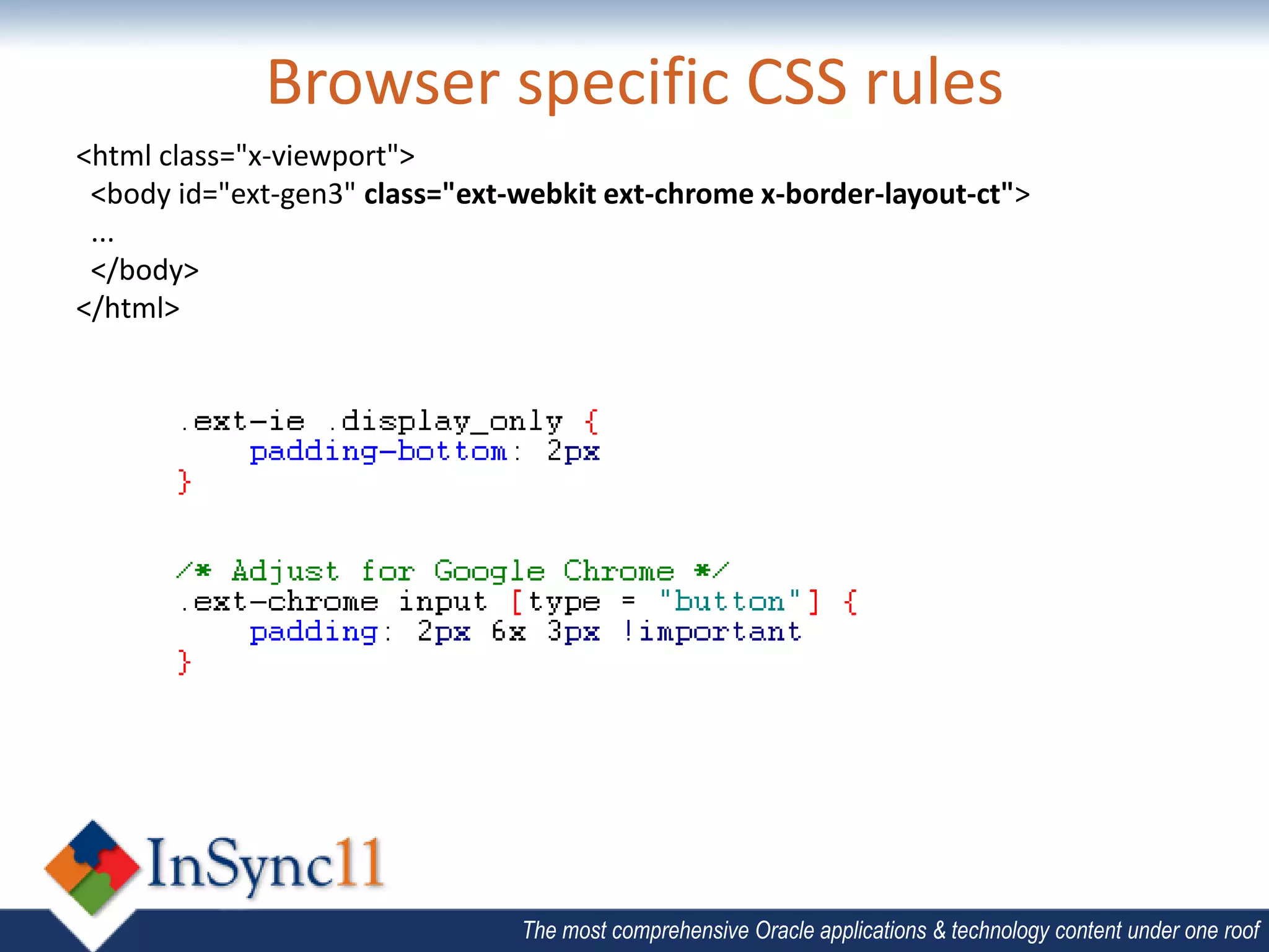 Browser specific CSS rules
<html class="x-viewport">
 <body id="ext-gen3" class="ext-webkit ext-chrome x-border-layout-ct">
 ...
 </body>
</html>




                                The most comprehensive Oracle applications & technology content under one roof
 