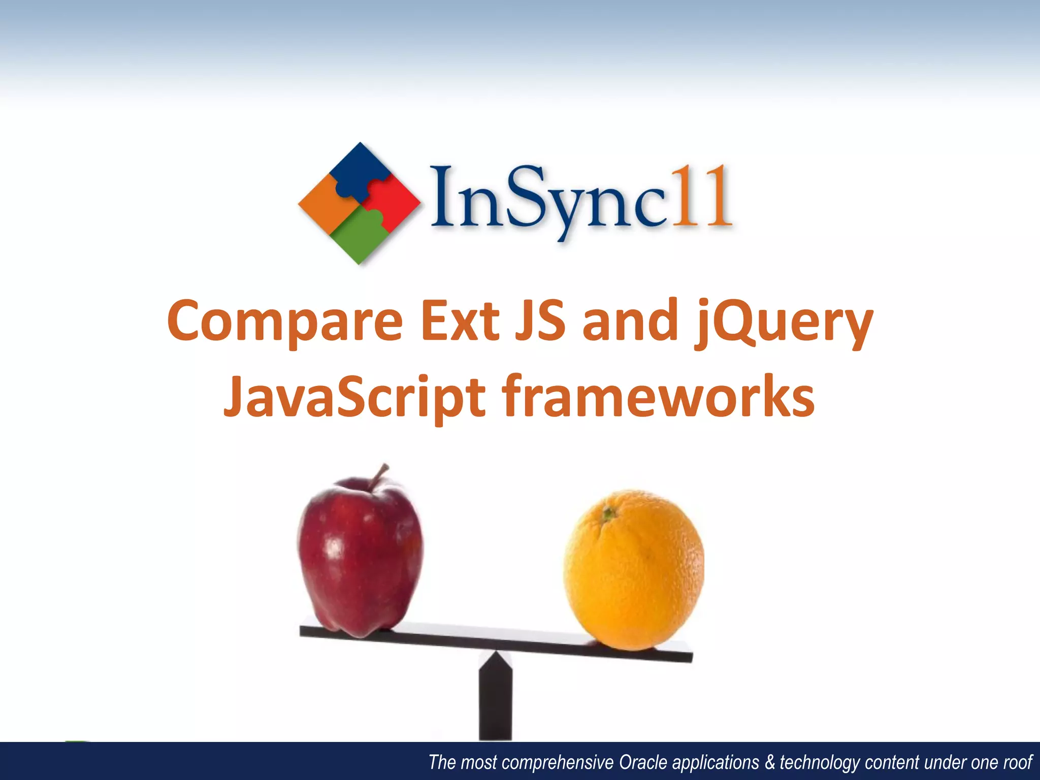 Compare Ext JS and jQuery
  JavaScript frameworks




         The most comprehensive Oracle applications & technology content under one roof
 