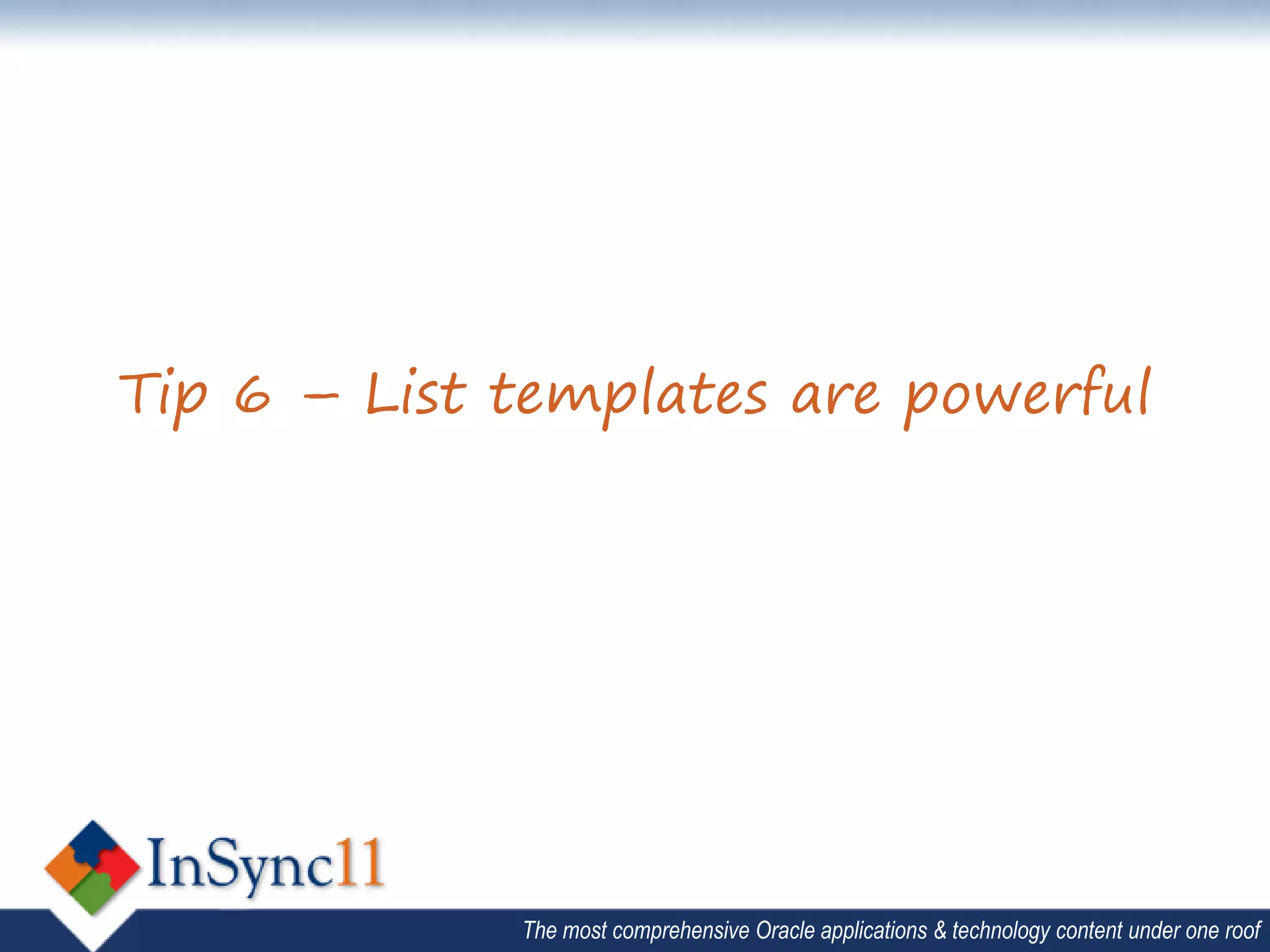 Tip 6 – List templates are powerful




             The most comprehensive Oracle applications & technology content under one roof
 
